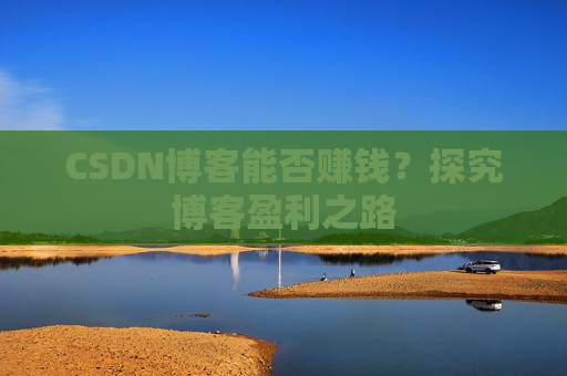 CSDN博客能否赚钱？探究博客盈利之路